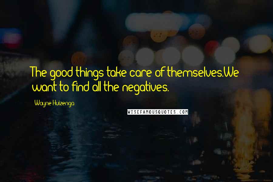 Wayne Huizenga Quotes: The good things take care of themselves.We want to find all the negatives.