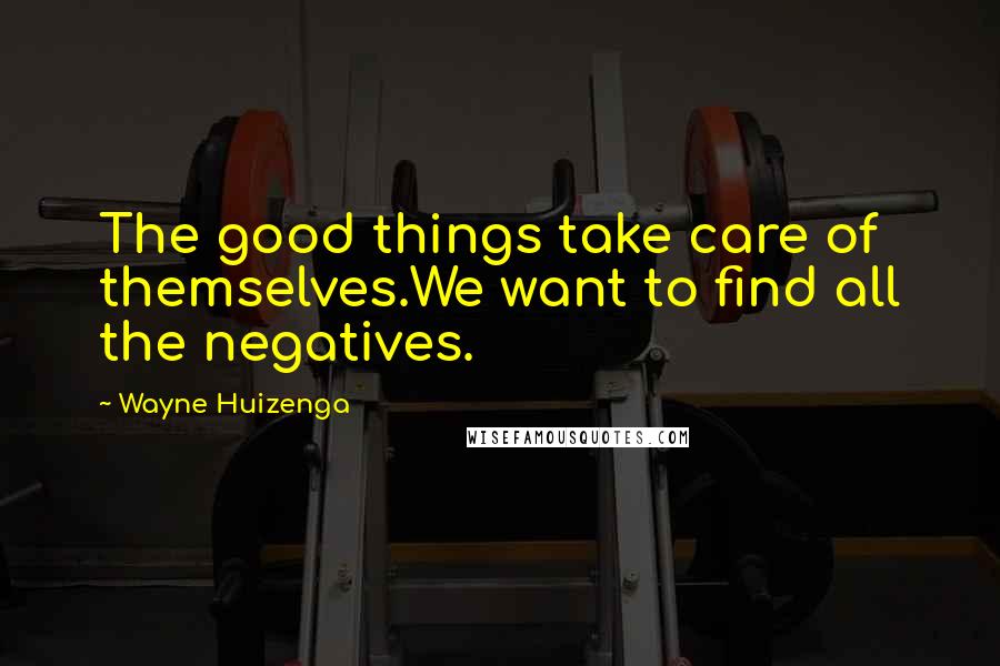 Wayne Huizenga Quotes: The good things take care of themselves.We want to find all the negatives.
