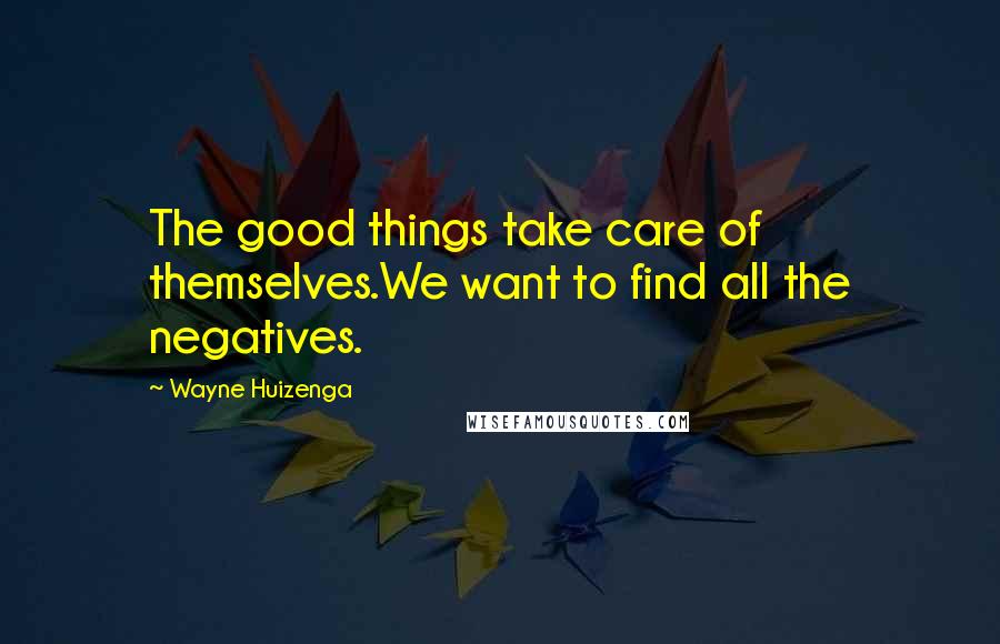 Wayne Huizenga Quotes: The good things take care of themselves.We want to find all the negatives.