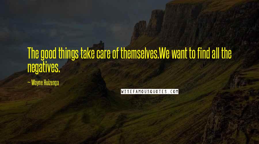 Wayne Huizenga Quotes: The good things take care of themselves.We want to find all the negatives.