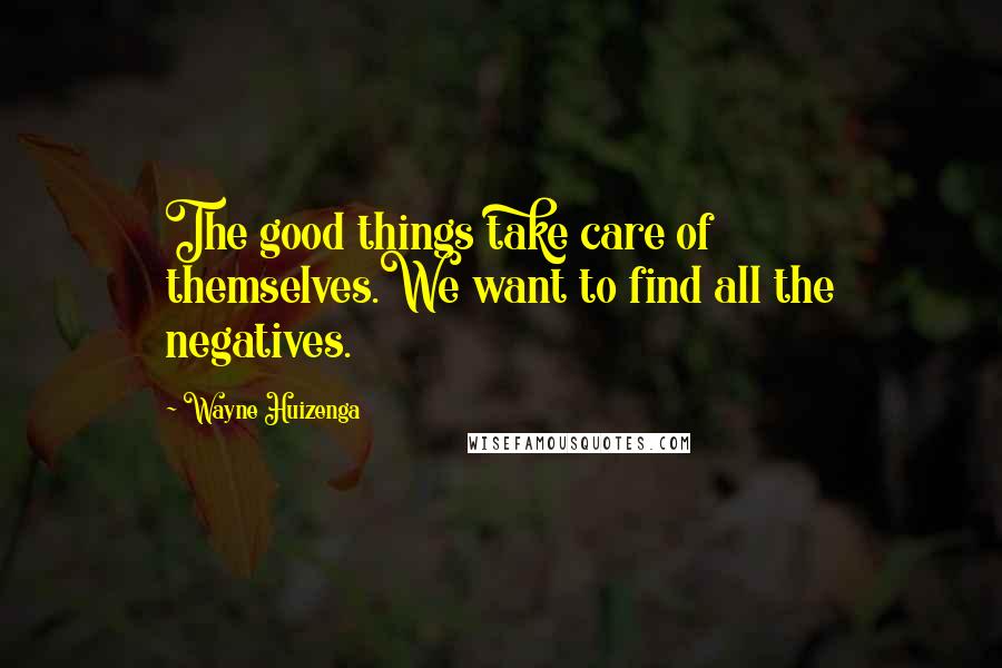 Wayne Huizenga Quotes: The good things take care of themselves.We want to find all the negatives.