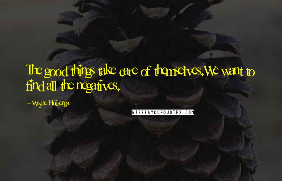 Wayne Huizenga Quotes: The good things take care of themselves.We want to find all the negatives.