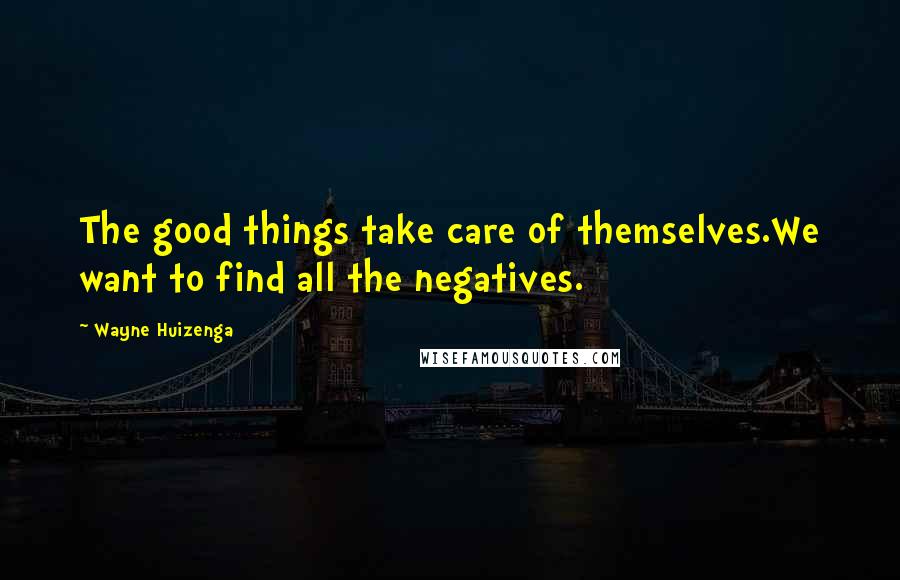 Wayne Huizenga Quotes: The good things take care of themselves.We want to find all the negatives.