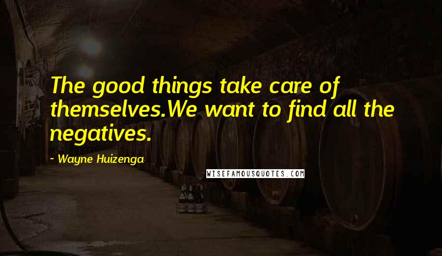 Wayne Huizenga Quotes: The good things take care of themselves.We want to find all the negatives.