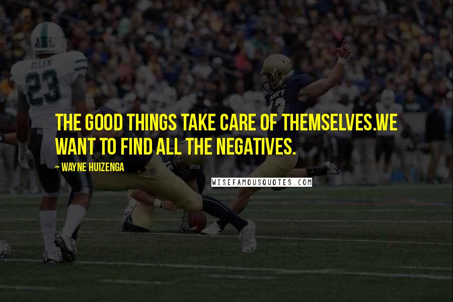 Wayne Huizenga Quotes: The good things take care of themselves.We want to find all the negatives.