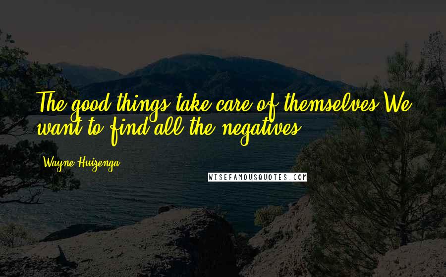 Wayne Huizenga Quotes: The good things take care of themselves.We want to find all the negatives.
