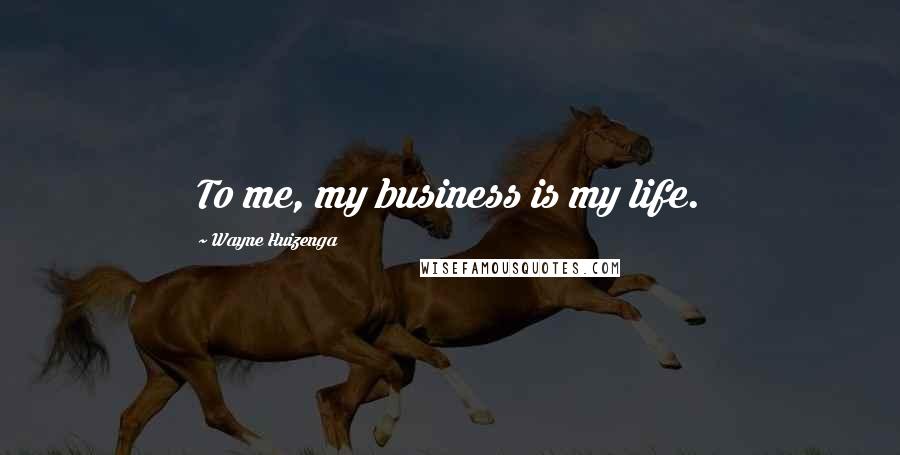 Wayne Huizenga Quotes: To me, my business is my life.