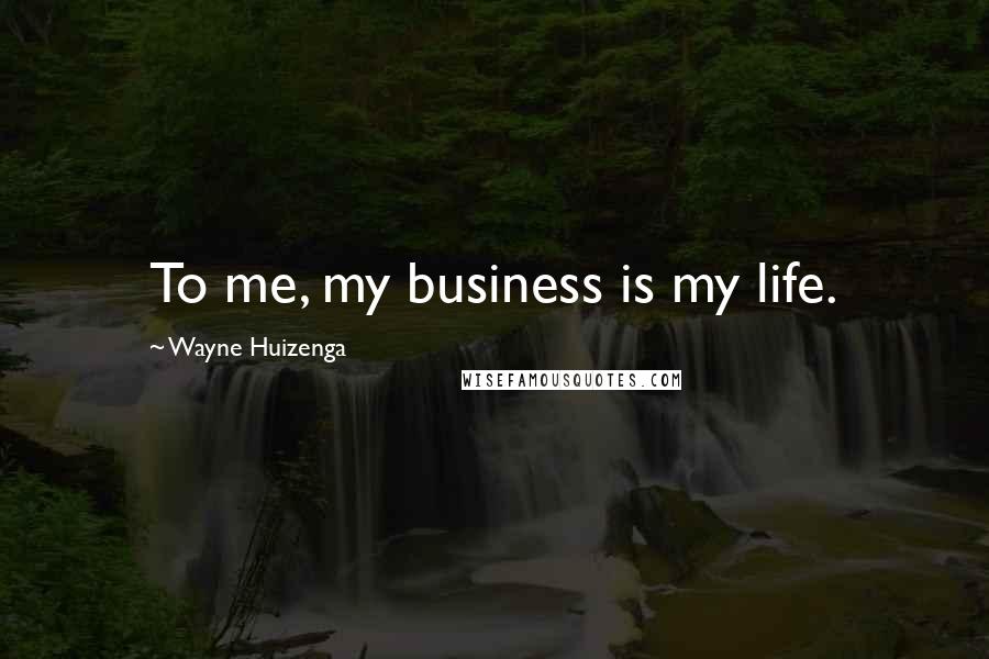 Wayne Huizenga Quotes: To me, my business is my life.