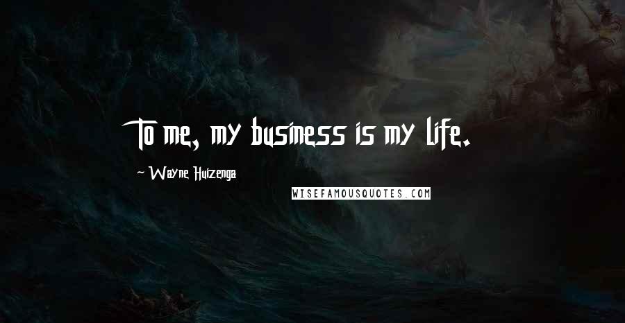 Wayne Huizenga Quotes: To me, my business is my life.