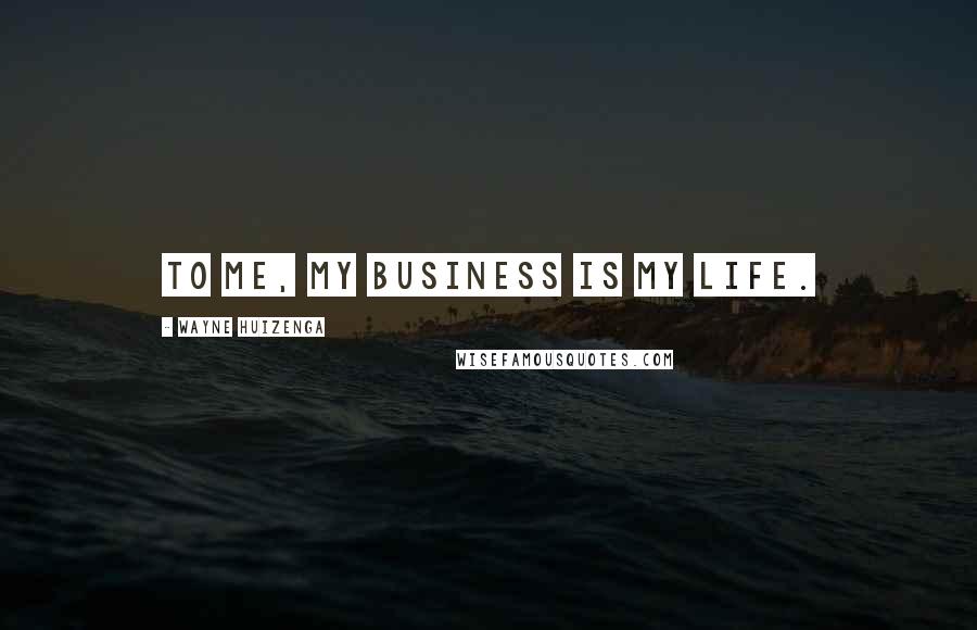 Wayne Huizenga Quotes: To me, my business is my life.