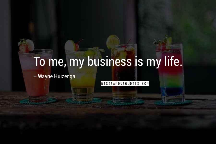 Wayne Huizenga Quotes: To me, my business is my life.