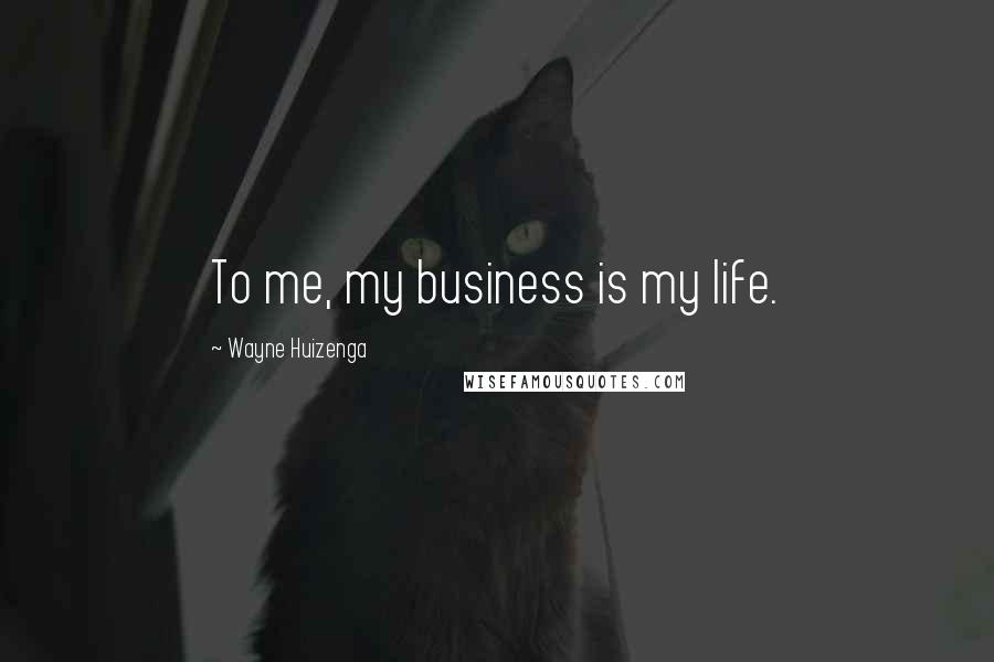 Wayne Huizenga Quotes: To me, my business is my life.