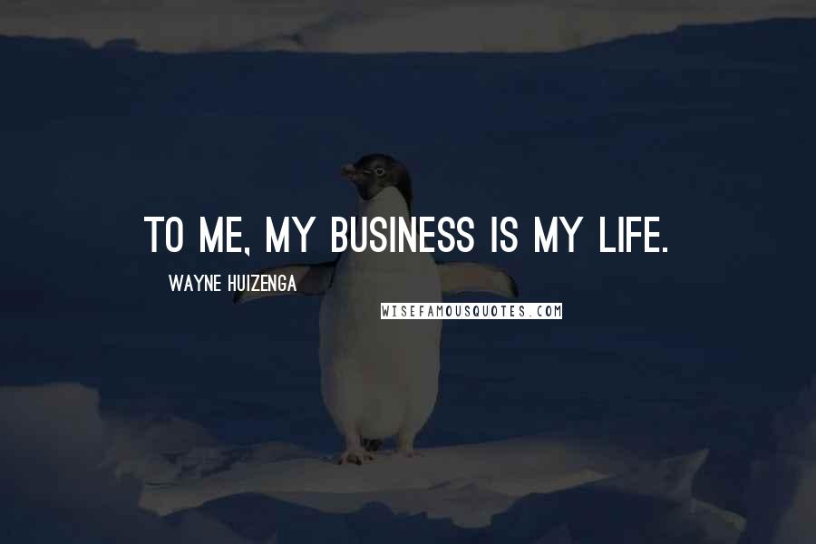 Wayne Huizenga Quotes: To me, my business is my life.