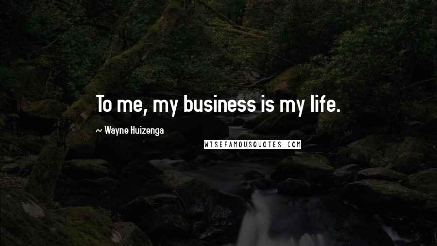 Wayne Huizenga Quotes: To me, my business is my life.