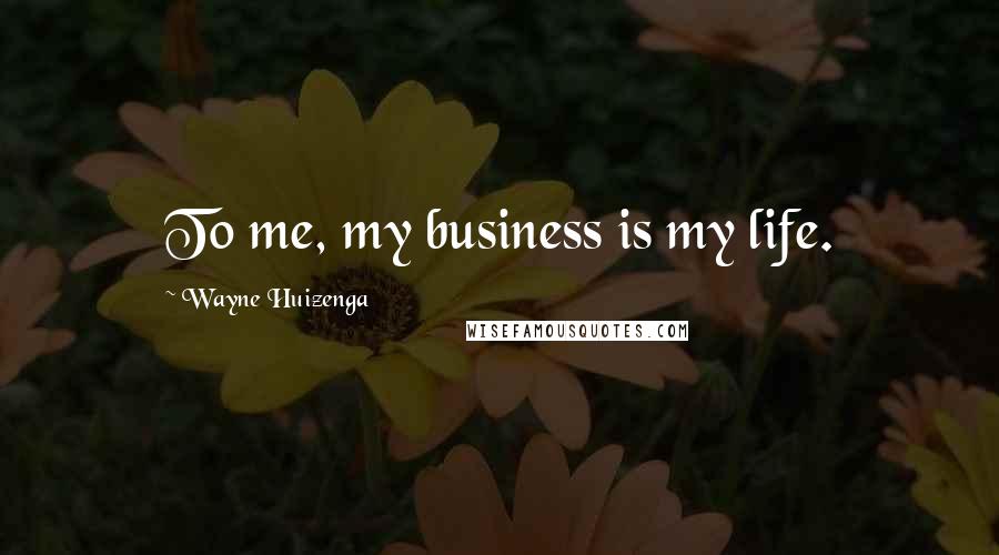 Wayne Huizenga Quotes: To me, my business is my life.