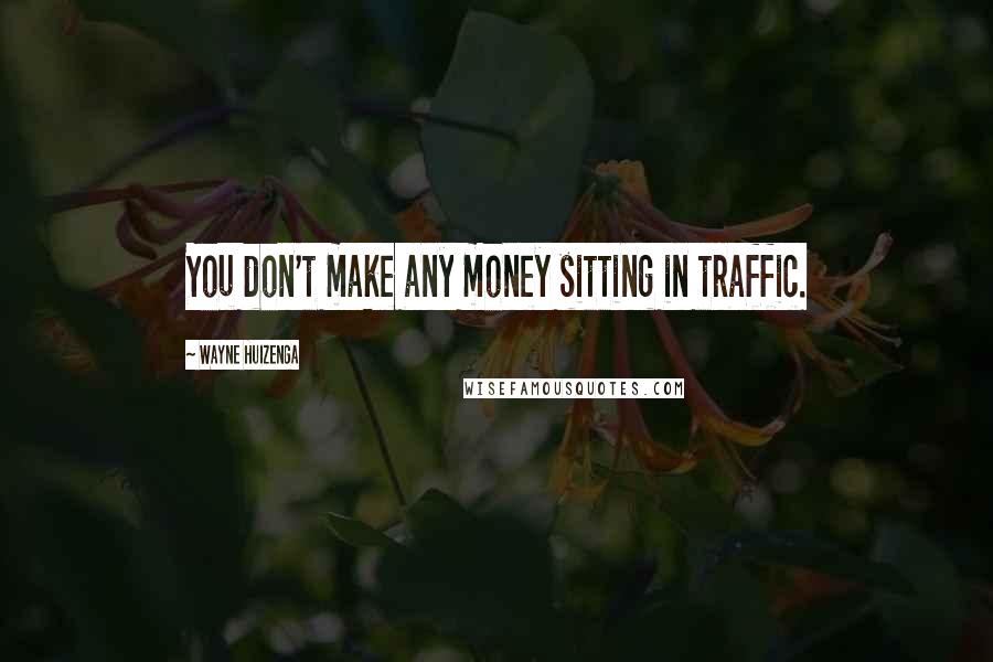 Wayne Huizenga Quotes: You don't make any money sitting in traffic.