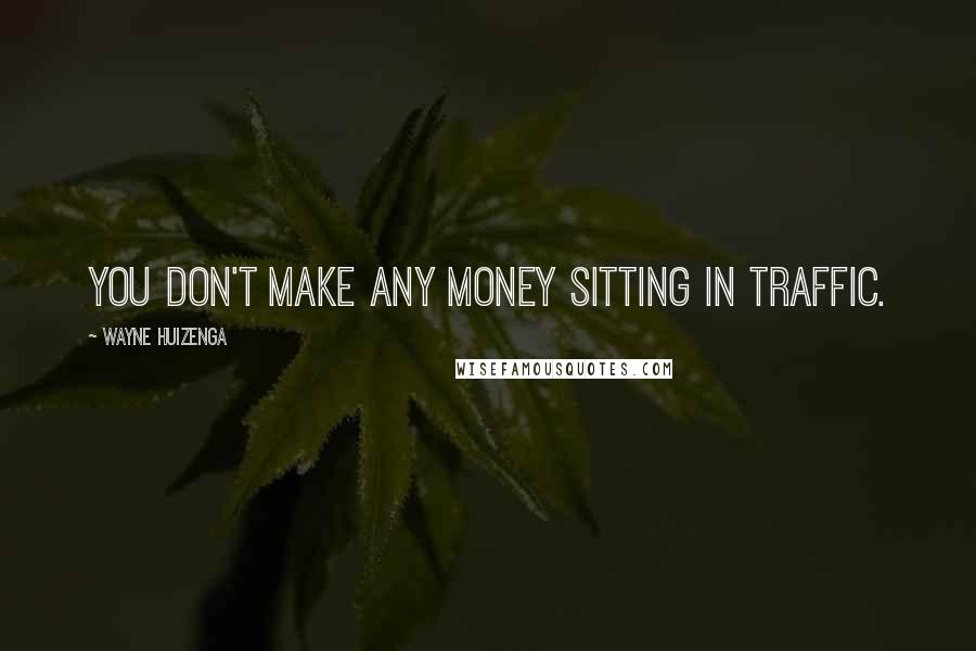 Wayne Huizenga Quotes: You don't make any money sitting in traffic.