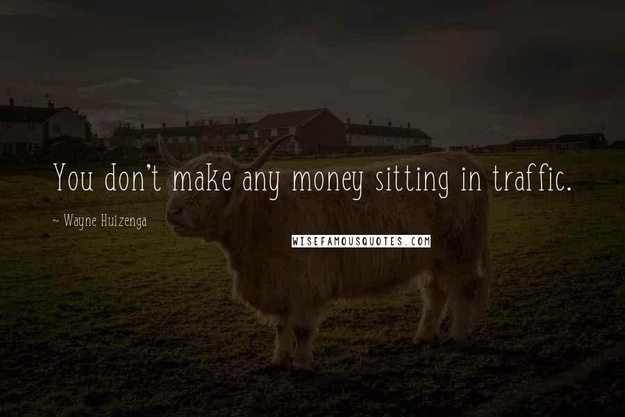 Wayne Huizenga Quotes: You don't make any money sitting in traffic.