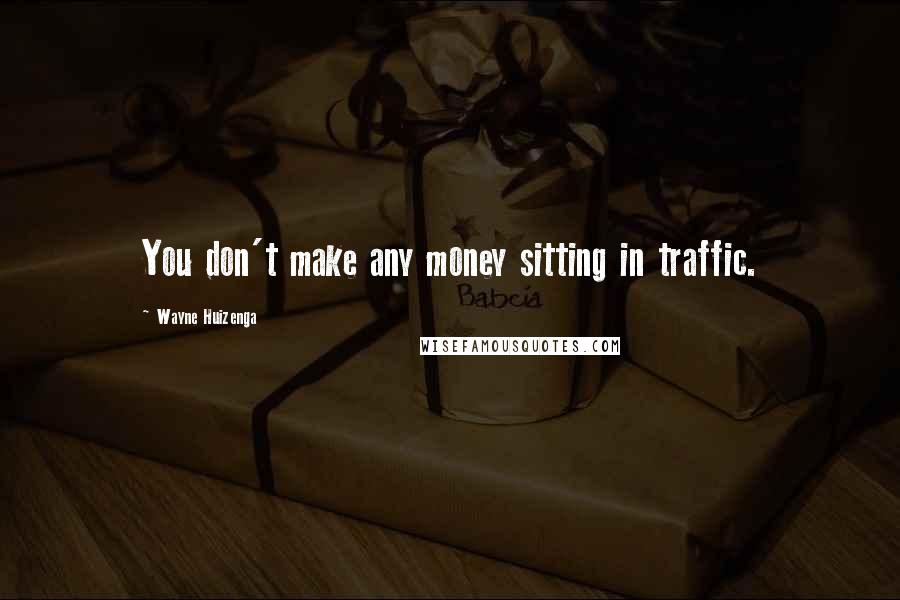 Wayne Huizenga Quotes: You don't make any money sitting in traffic.
