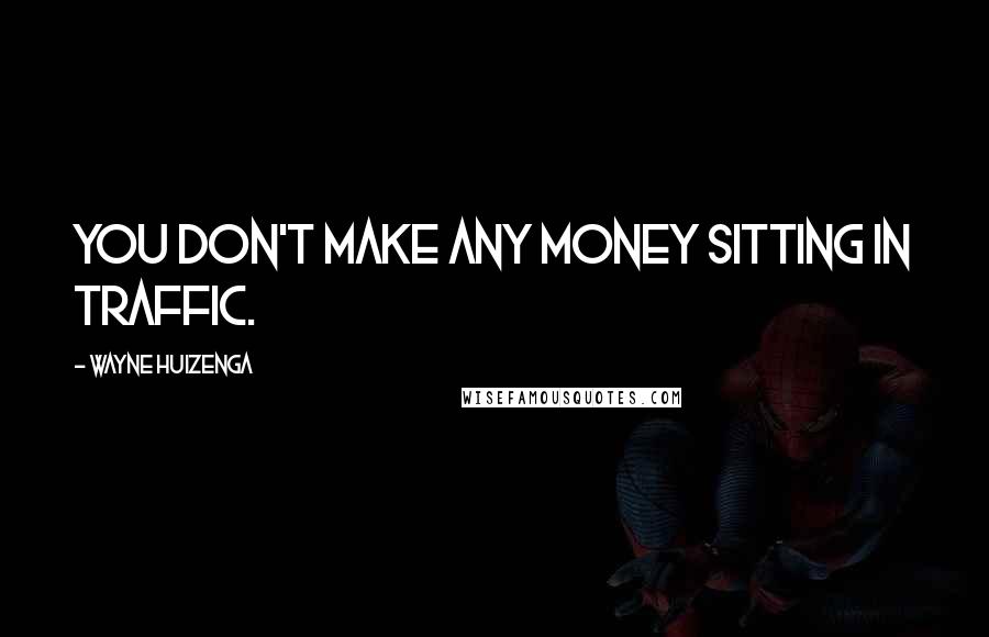 Wayne Huizenga Quotes: You don't make any money sitting in traffic.