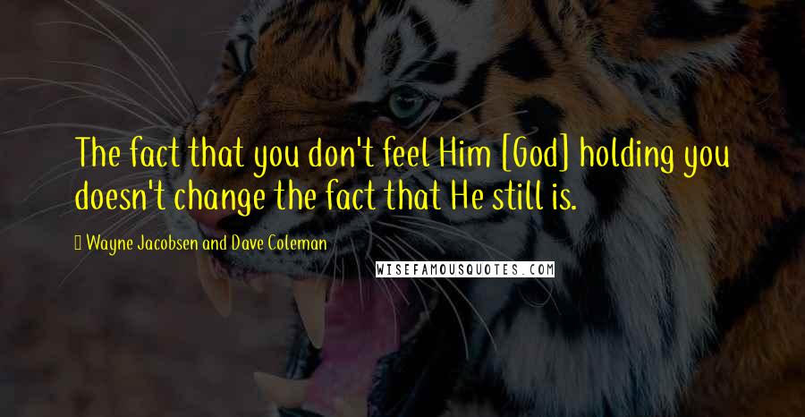 Wayne Jacobsen And Dave Coleman Quotes: The fact that you don't feel Him [God] holding you doesn't change the fact that He still is.