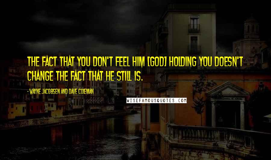 Wayne Jacobsen And Dave Coleman Quotes: The fact that you don't feel Him [God] holding you doesn't change the fact that He still is.