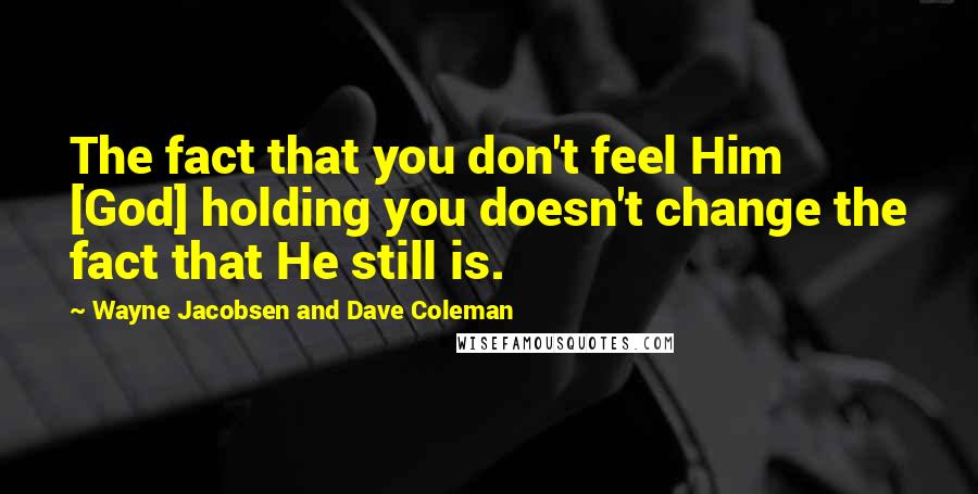 Wayne Jacobsen And Dave Coleman Quotes: The fact that you don't feel Him [God] holding you doesn't change the fact that He still is.