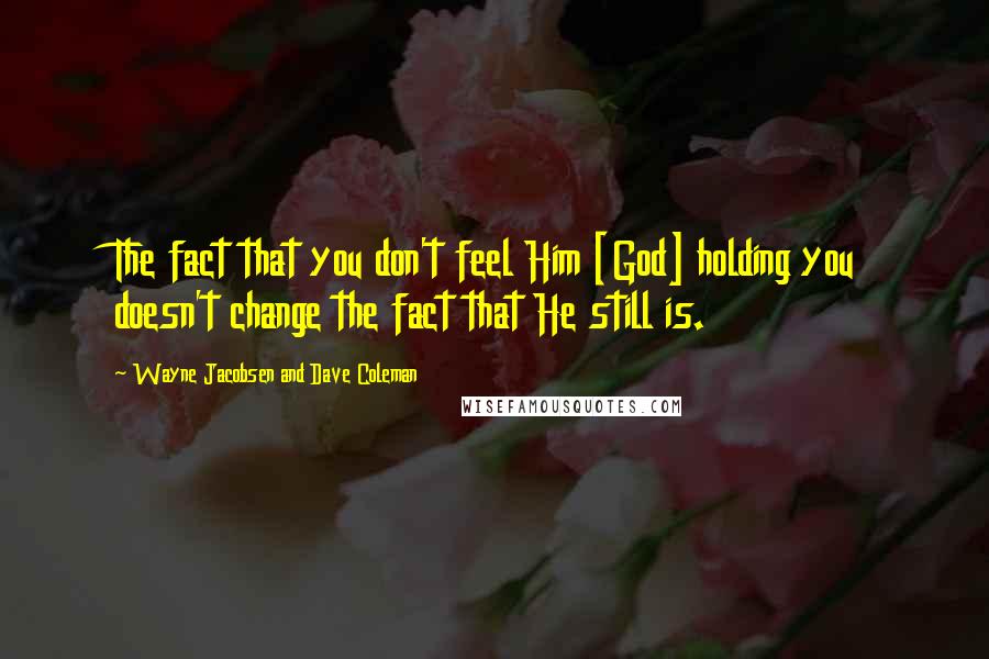 Wayne Jacobsen And Dave Coleman Quotes: The fact that you don't feel Him [God] holding you doesn't change the fact that He still is.