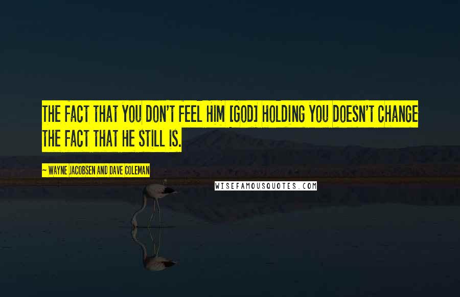 Wayne Jacobsen And Dave Coleman Quotes: The fact that you don't feel Him [God] holding you doesn't change the fact that He still is.