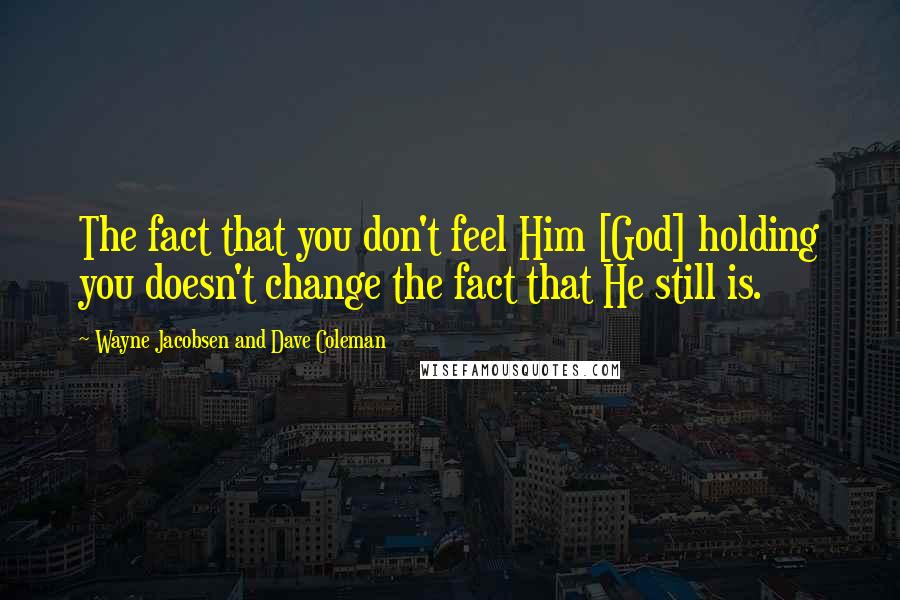 Wayne Jacobsen And Dave Coleman Quotes: The fact that you don't feel Him [God] holding you doesn't change the fact that He still is.