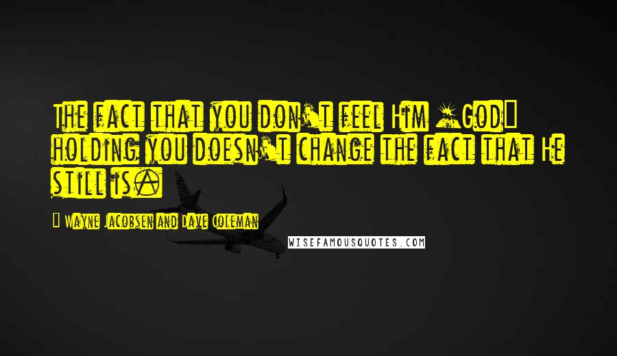 Wayne Jacobsen And Dave Coleman Quotes: The fact that you don't feel Him [God] holding you doesn't change the fact that He still is.