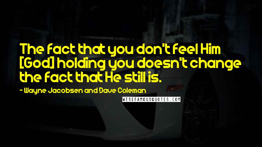 Wayne Jacobsen And Dave Coleman Quotes: The fact that you don't feel Him [God] holding you doesn't change the fact that He still is.
