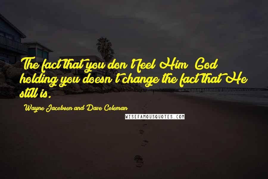Wayne Jacobsen And Dave Coleman Quotes: The fact that you don't feel Him [God] holding you doesn't change the fact that He still is.