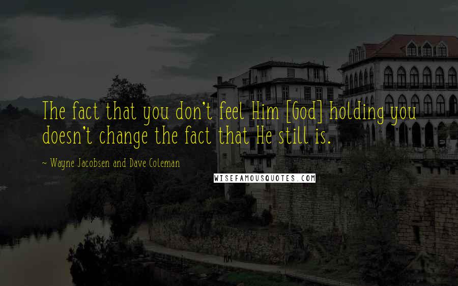 Wayne Jacobsen And Dave Coleman Quotes: The fact that you don't feel Him [God] holding you doesn't change the fact that He still is.