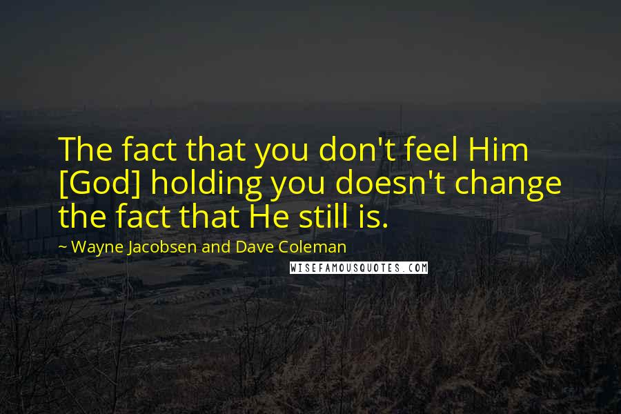 Wayne Jacobsen And Dave Coleman Quotes: The fact that you don't feel Him [God] holding you doesn't change the fact that He still is.