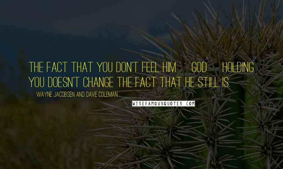 Wayne Jacobsen And Dave Coleman Quotes: The fact that you don't feel Him [God] holding you doesn't change the fact that He still is.