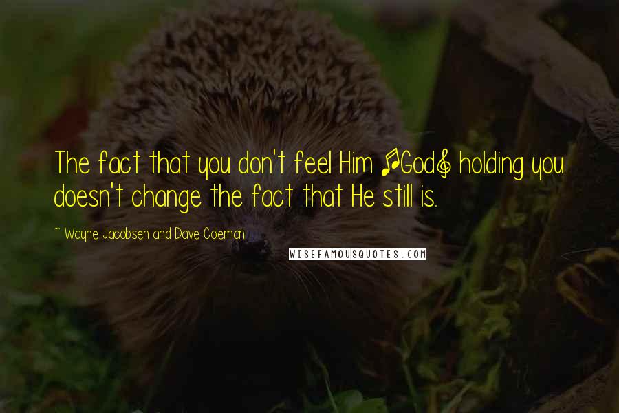 Wayne Jacobsen And Dave Coleman Quotes: The fact that you don't feel Him [God] holding you doesn't change the fact that He still is.