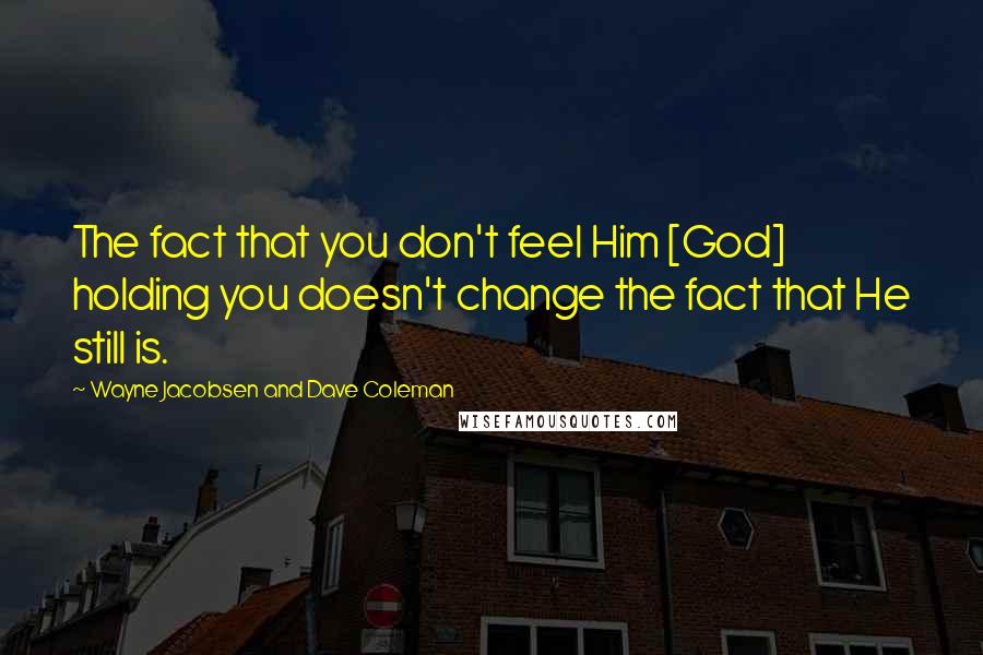 Wayne Jacobsen And Dave Coleman Quotes: The fact that you don't feel Him [God] holding you doesn't change the fact that He still is.