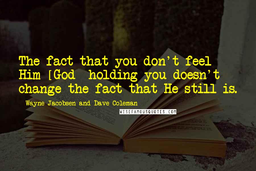 Wayne Jacobsen And Dave Coleman Quotes: The fact that you don't feel Him [God] holding you doesn't change the fact that He still is.