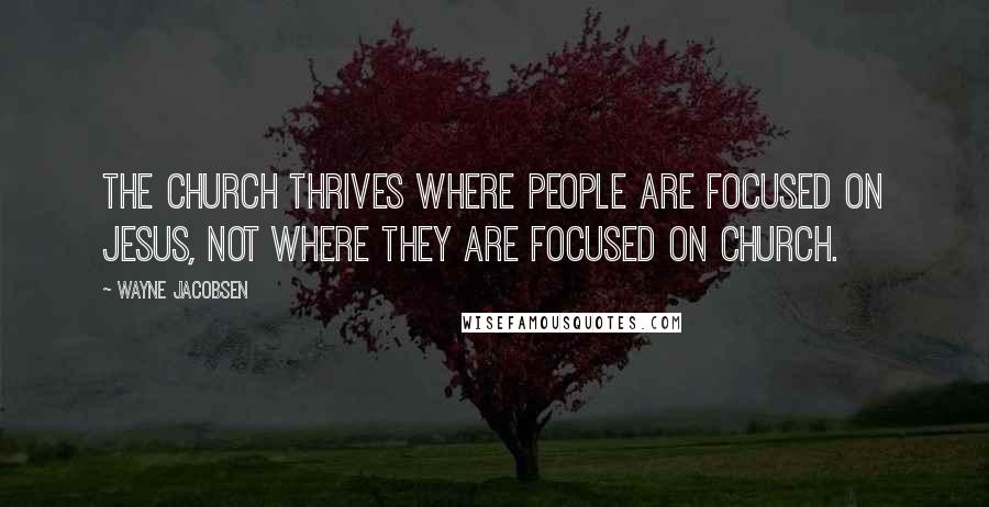 Wayne Jacobsen Quotes: The church thrives where people are focused on Jesus, not where they are focused on church.