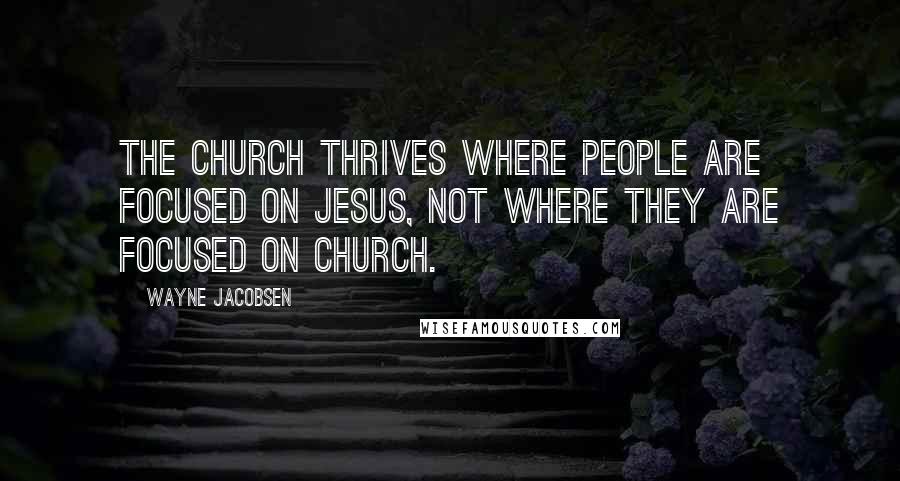 Wayne Jacobsen Quotes: The church thrives where people are focused on Jesus, not where they are focused on church.