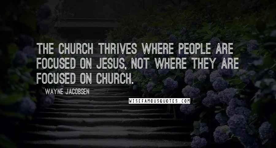 Wayne Jacobsen Quotes: The church thrives where people are focused on Jesus, not where they are focused on church.