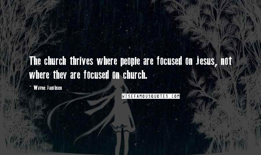 Wayne Jacobsen Quotes: The church thrives where people are focused on Jesus, not where they are focused on church.