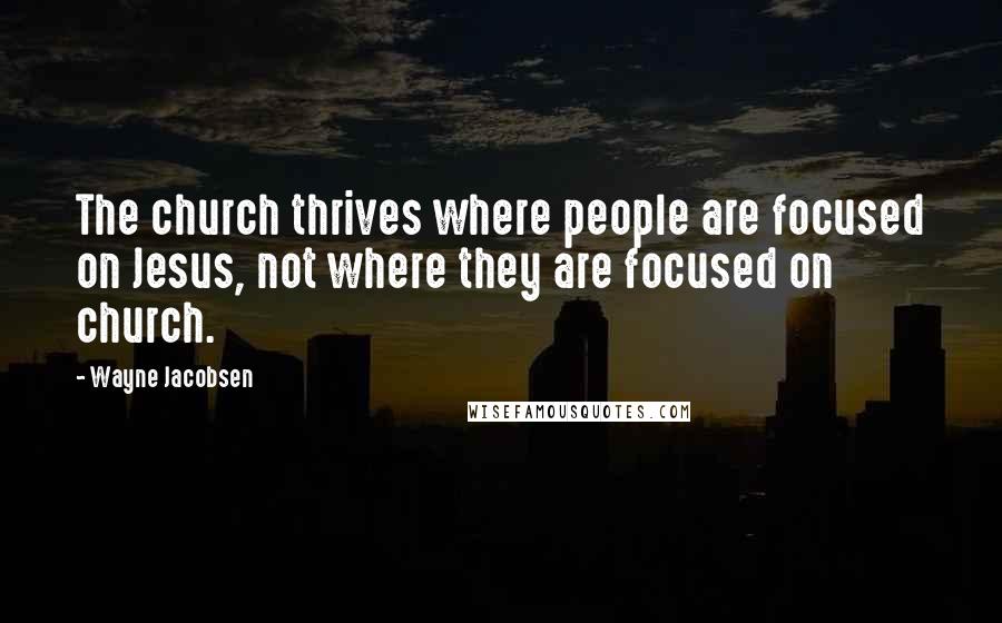 Wayne Jacobsen Quotes: The church thrives where people are focused on Jesus, not where they are focused on church.