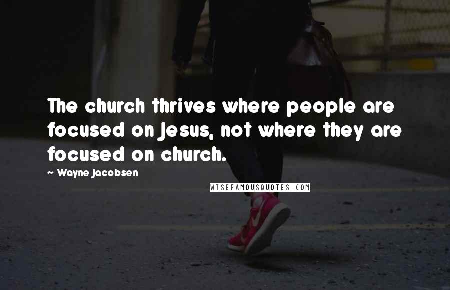 Wayne Jacobsen Quotes: The church thrives where people are focused on Jesus, not where they are focused on church.