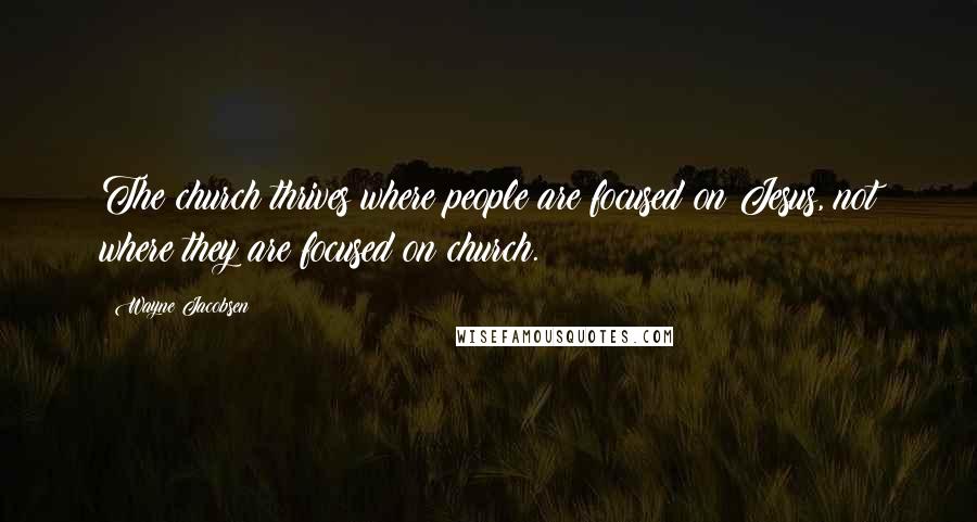 Wayne Jacobsen Quotes: The church thrives where people are focused on Jesus, not where they are focused on church.