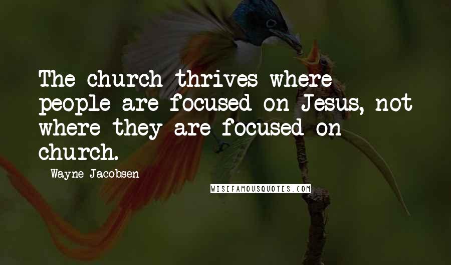 Wayne Jacobsen Quotes: The church thrives where people are focused on Jesus, not where they are focused on church.