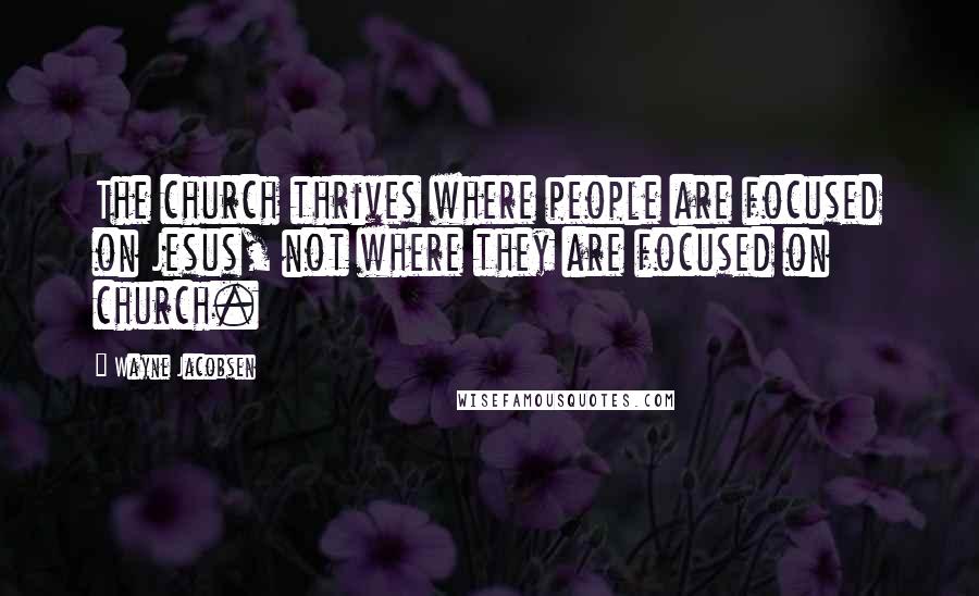 Wayne Jacobsen Quotes: The church thrives where people are focused on Jesus, not where they are focused on church.