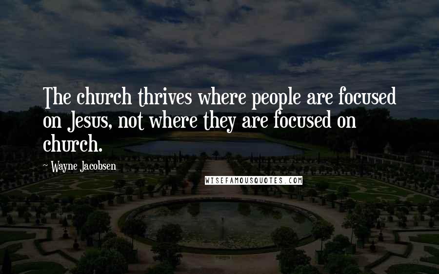 Wayne Jacobsen Quotes: The church thrives where people are focused on Jesus, not where they are focused on church.