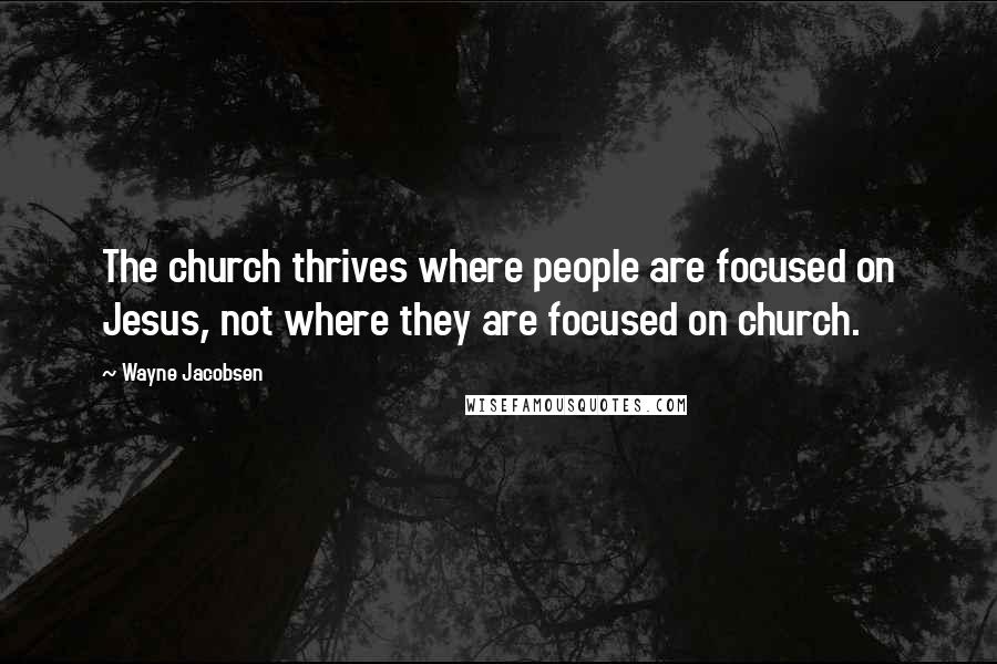 Wayne Jacobsen Quotes: The church thrives where people are focused on Jesus, not where they are focused on church.